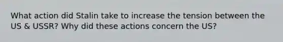 What action did Stalin take to increase the tension between the US & USSR? Why did these actions concern the US?