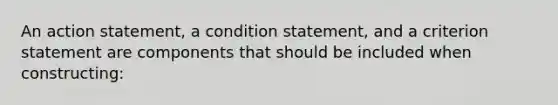 An action statement, a condition statement, and a criterion statement are components that should be included when constructing: