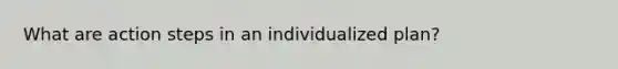 What are action steps in an individualized plan?