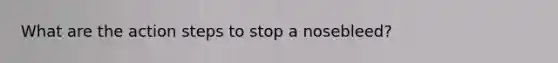 What are the action steps to stop a nosebleed?