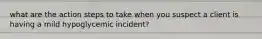 what are the action steps to take when you suspect a client is having a mild hypoglycemic incident?