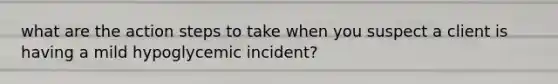 what are the action steps to take when you suspect a client is having a mild hypoglycemic incident?