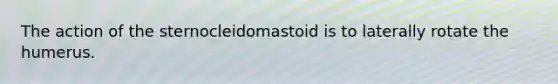 The action of the sternocleidomastoid is to laterally rotate the humerus.