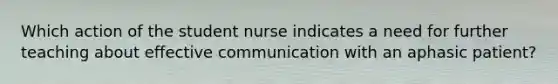 Which action of the student nurse indicates a need for further teaching about effective communication with an aphasic patient?