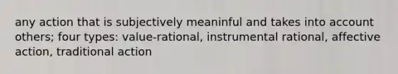 any action that is subjectively meaninful and takes into account others; four types: value-rational, instrumental rational, affective action, traditional action