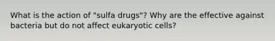 What is the action of "sulfa drugs"? Why are the effective against bacteria but do not affect eukaryotic cells?