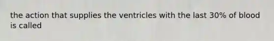 the action that supplies the ventricles with the last 30% of blood is called