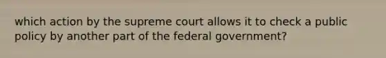 which action by the supreme court allows it to check a public policy by another part of the federal government?