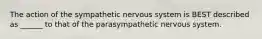 The action of the sympathetic nervous system is BEST described as ______ to that of the parasympathetic nervous system.