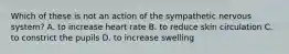 Which of these is not an action of the sympathetic nervous system? A. to increase heart rate B. to reduce skin circulation C. to constrict the pupils D. to increase swelling