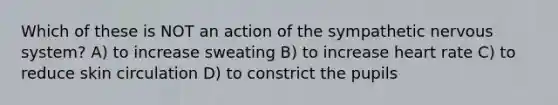 Which of these is NOT an action of the sympathetic <a href='https://www.questionai.com/knowledge/kThdVqrsqy-nervous-system' class='anchor-knowledge'>nervous system</a>? A) to increase sweating B) to increase heart rate C) to reduce skin circulation D) to constrict the pupils