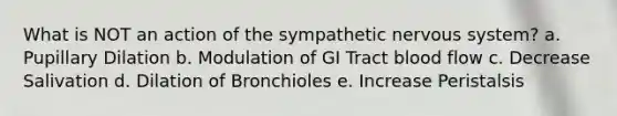 What is NOT an action of the sympathetic nervous system? a. Pupillary Dilation b. Modulation of GI Tract blood flow c. Decrease Salivation d. Dilation of Bronchioles e. Increase Peristalsis