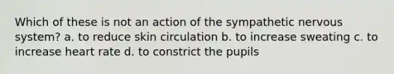 Which of these is not an action of the sympathetic nervous system? a. to reduce skin circulation b. to increase sweating c. to increase heart rate d. to constrict the pupils