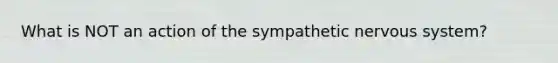 What is NOT an action of the sympathetic <a href='https://www.questionai.com/knowledge/kThdVqrsqy-nervous-system' class='anchor-knowledge'>nervous system</a>?