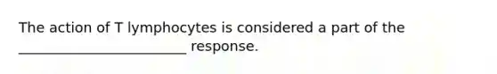 The action of T lymphocytes is considered a part of the ________________________ response.