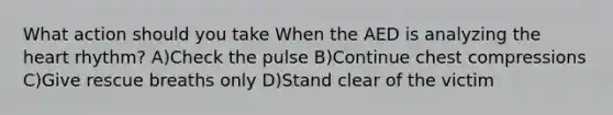 What action should you take When the AED is analyzing the heart rhythm? A)Check the pulse B)Continue chest compressions C)Give rescue breaths only D)Stand clear of the victim