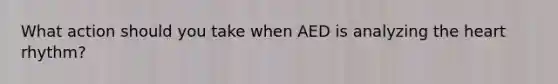 What action should you take when AED is analyzing the heart rhythm?