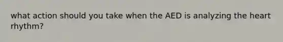 what action should you take when the AED is analyzing the heart rhythm?