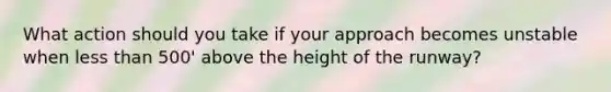 What action should you take if your approach becomes unstable when less than 500' above the height of the runway?