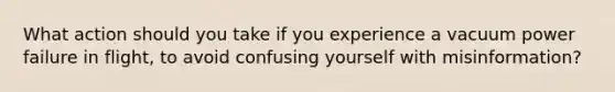 What action should you take if you experience a vacuum power failure in flight, to avoid confusing yourself with misinformation?