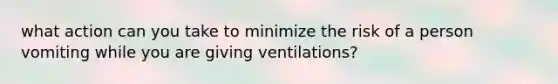 what action can you take to minimize the risk of a person vomiting while you are giving ventilations?