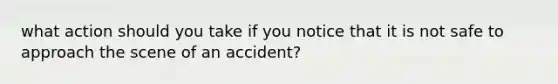 what action should you take if you notice that it is not safe to approach the scene of an accident?