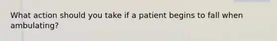 What action should you take if a patient begins to fall when ambulating?