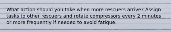 What action should you take when more rescuers arrive? Assign tasks to other rescuers and rotate compressors every 2 minutes or more frequently if needed to avoid fatique.