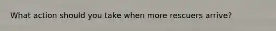 What action should you take when more rescuers arrive?