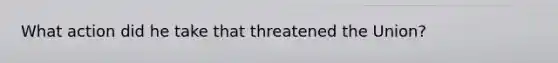 What action did he take that threatened the Union?