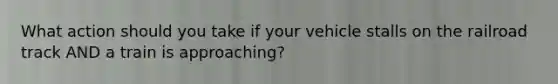 What action should you take if your vehicle stalls on the railroad track AND a train is approaching?