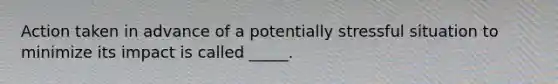 Action taken in advance of a potentially stressful situation to minimize its impact is called _____.