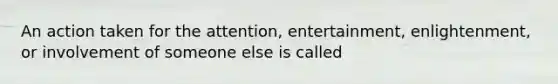 An action taken for the attention, entertainment, enlightenment, or involvement of someone else is called