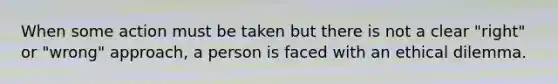 When some action must be taken but there is not a clear "right" or "wrong" approach, a person is faced with an ethical dilemma.