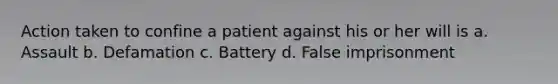 Action taken to confine a patient against his or her will is a. Assault b. Defamation c. Battery d. False imprisonment