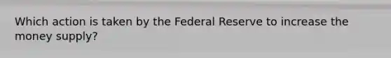 Which action is taken by the Federal Reserve to increase the money supply?