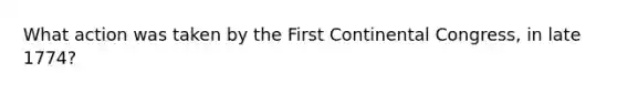 What action was taken by the First Continental Congress, in late 1774?