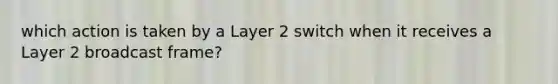 which action is taken by a Layer 2 switch when it receives a Layer 2 broadcast frame?