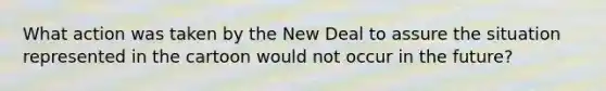 What action was taken by the New Deal to assure the situation represented in the cartoon would not occur in the future?