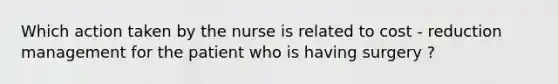 Which action taken by the nurse is related to cost - reduction management for the patient who is having surgery ?