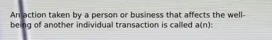 An action taken by a person or business that affects the well-being of another individual transaction is called a(n):