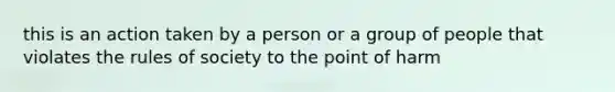 this is an action taken by a person or a group of people that violates the rules of society to the point of harm