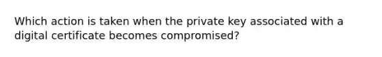 Which action is taken when the private key associated with a digital certificate becomes compromised?