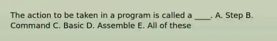 The action to be taken in a program is called a ____. A. Step B. Command C. Basic D. Assemble E. All of these