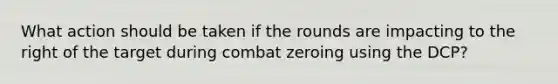 What action should be taken if the rounds are impacting to the right of the target during combat zeroing using the DCP?