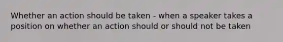 Whether an action should be taken - when a speaker takes a position on whether an action should or should not be taken