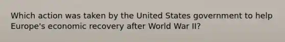 Which action was taken by the United States government to help Europe's economic recovery after World War II?