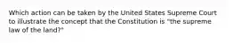 Which action can be taken by the United States Supreme Court to illustrate the concept that the Constitution is "the supreme law of the land?"