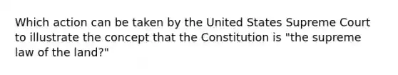 Which action can be taken by the United States Supreme Court to illustrate the concept that the Constitution is "the supreme law of the land?"