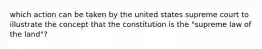 which action can be taken by the united states supreme court to illustrate the concept that the constitution is the "supreme law of the land"?